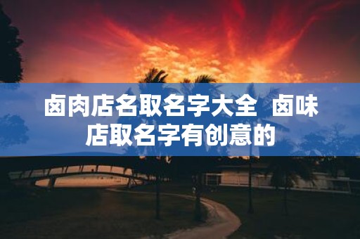 卤肉店名取名字大全 卤味店取名字有创意的
