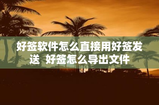 好签软件怎么直接用好签发送 好签怎么导出文件