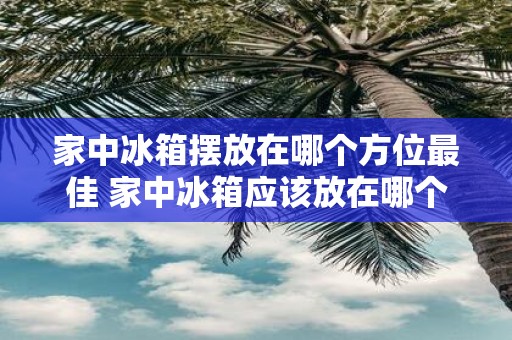 家中冰箱摆放在哪个方位最佳 家中冰箱应该放在哪个方位最好