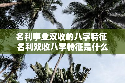 名利事业双收的八字特征 名利双收八字特征是什么