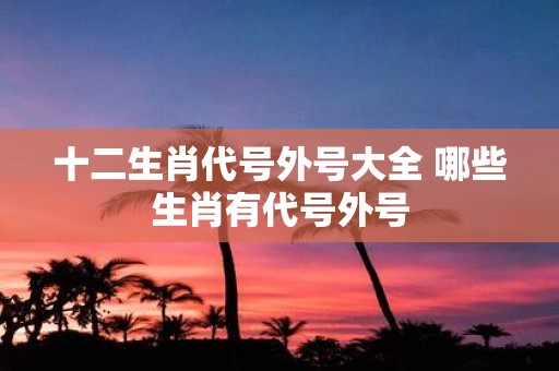 十二生肖代号外号大全 哪些生肖有代号外号