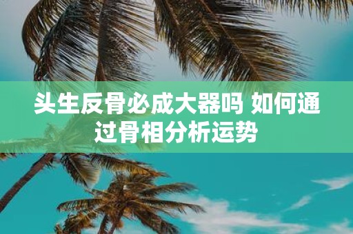 头生反骨必成大器吗 如何通过骨相分析运势