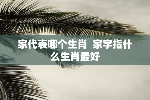家代表哪个生肖 家字指什么生肖最好