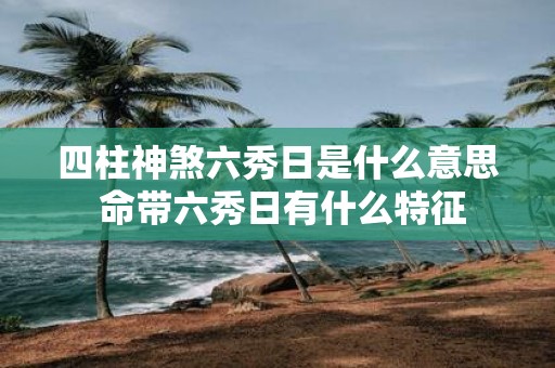 四柱神煞六秀日是什么意思 命带六秀日有什么特征