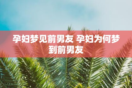 孕妇梦见前男友 孕妇为何梦到前男友