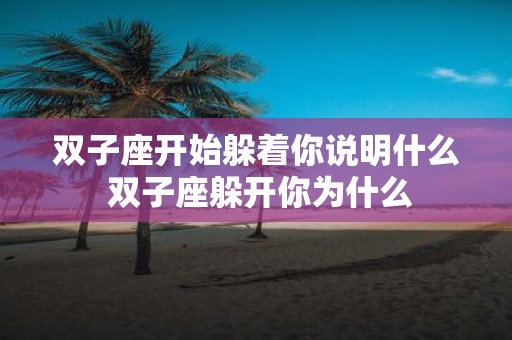双子座开始躲着你说明什么 双子座躲开你为什么