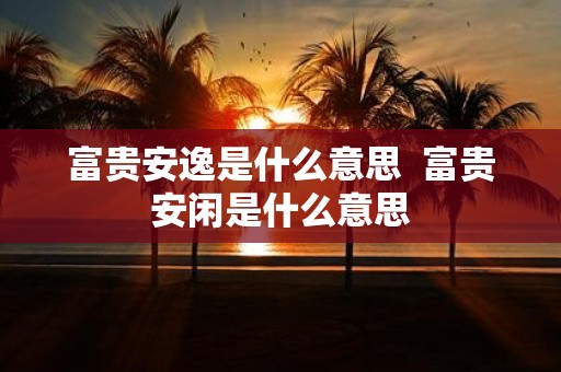富贵安逸是什么意思 富贵安闲是什么意思