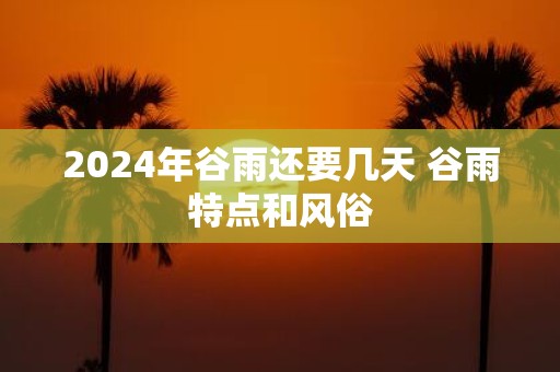 2025年谷雨还要几天 谷雨特点和风俗