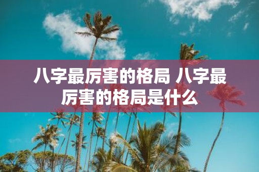 八字最厉害的格局 八字最厉害的格局是什么