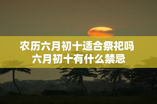 农历六月初十适合祭祀吗 六月初十有什么禁忌