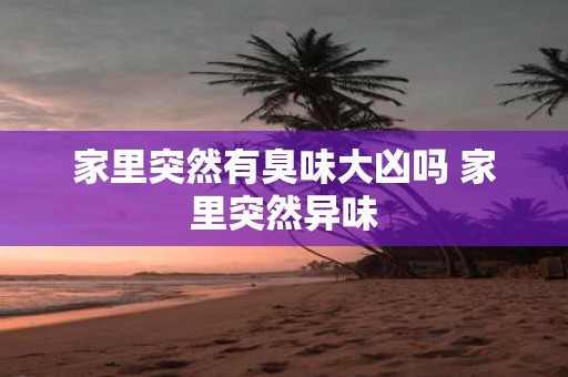 家里突然有臭味大凶吗 家里突然异味