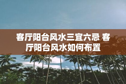客厅阳台风水三宜六忌 客厅阳台风水如何布置