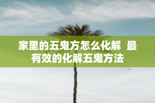 家里的五鬼方怎么化解 最有效的化解五鬼方法