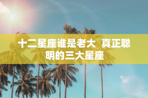 十二星座谁是老大 真正聪明的三大星座