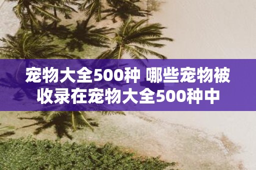 宠物大全500种 哪些宠物被收录在宠物大全500种中