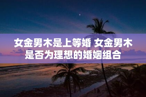 女金男木是上等婚 女金男木是否为理想的婚姻组合