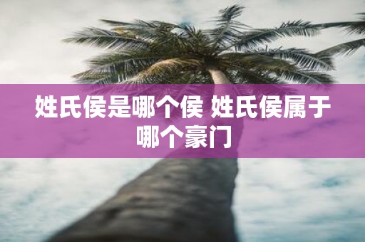 姓氏侯是哪个侯 姓氏侯属于哪个豪门