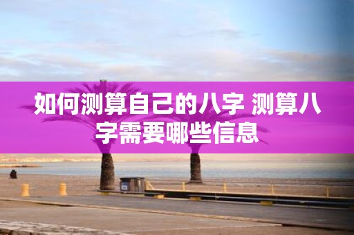 如何测算自己的八字 测算八字需要哪些信息