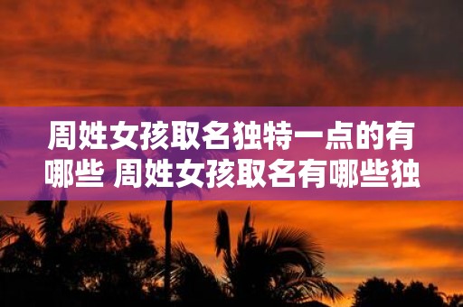 周姓女孩取名独特一点的有哪些 周姓女孩取名有哪些独特之处