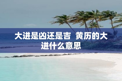 大进是凶还是吉 黄历的大进什么意思