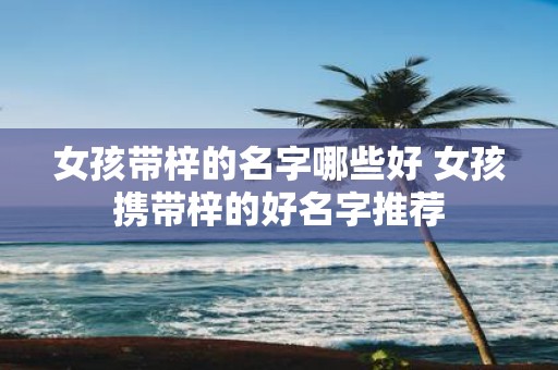 女孩带梓的名字哪些好 女孩携带梓的好名字推荐