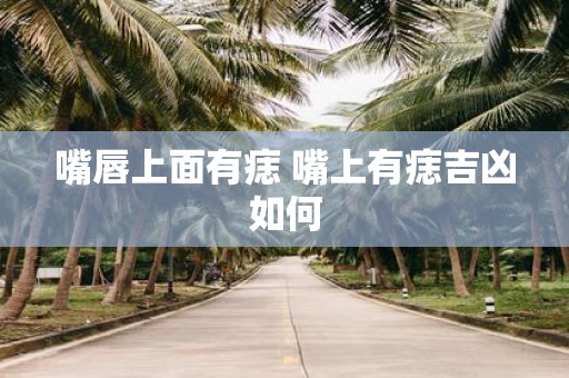 嘴唇上面有痣 嘴上有痣吉凶如何