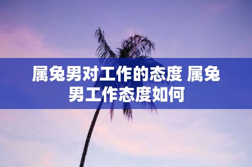 属兔男对工作的态度 属兔男工作态度如何