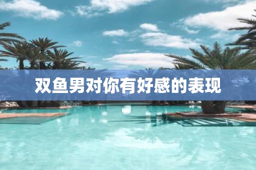 双鱼男对你有好感的表现