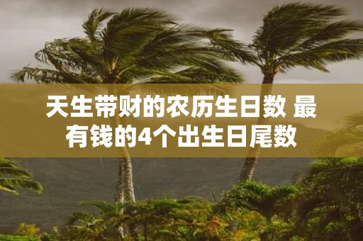 天生带财的农历生日数 最有钱的4个出生日尾数