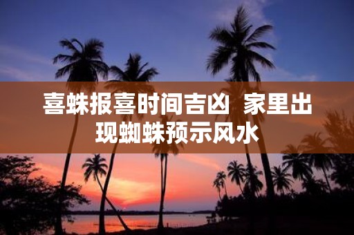喜蛛报喜时间吉凶 家里出现蜘蛛预示风水