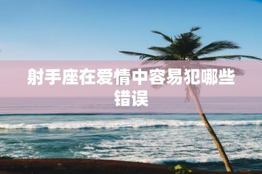 射手座在爱情中容易犯哪些错误