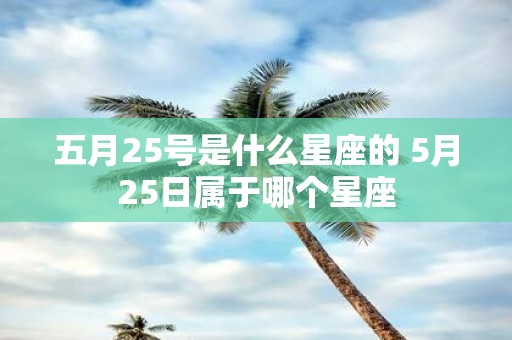 五月25号是什么星座的 5月25日属于哪个星座