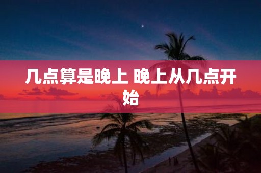 几点算是晚上 晚上从几点开始