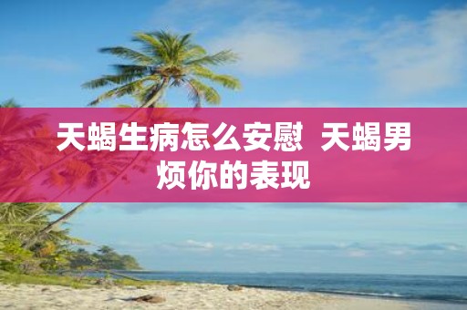 天蝎生病怎么安慰 天蝎男烦你的表现