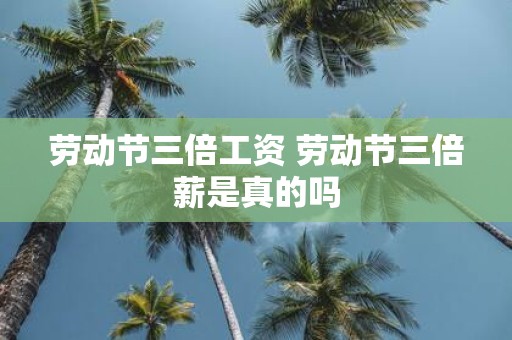 劳动节三倍工资 劳动节三倍薪是真的吗