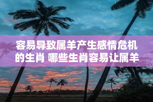 容易导致属羊产生感情危机的生肖 哪些生肖容易让属羊产生感情危机