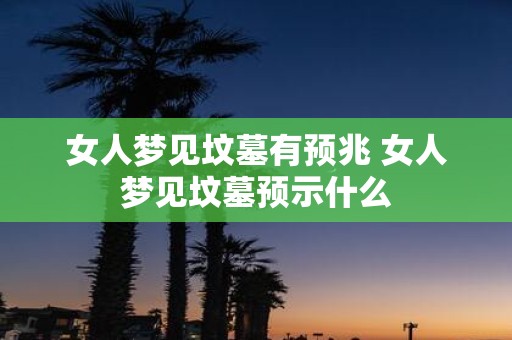 女人梦见坟墓有预兆 女人梦见坟墓预示什么
