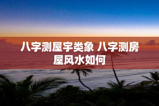 八字测屋宇类象 八字测房屋风水如何