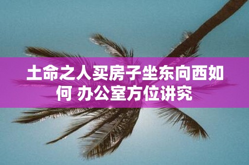 土命之人买房子坐东向西如何 办公室方位讲究