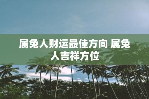 属兔人财运最佳方向 属兔人吉祥方位