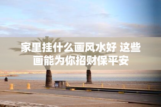 家里挂什么画风水好 这些画能为你招财保平安