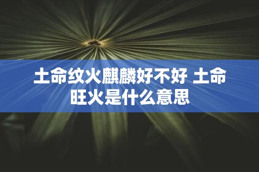 土命纹火麒麟好不好 土命旺火是什么意思