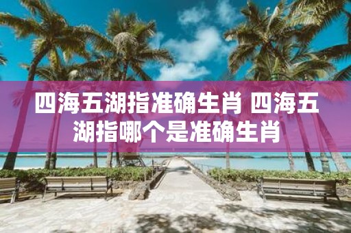 四海五湖指准确生肖 四海五湖指哪个是准确生肖