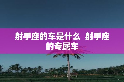 射手座的车是什么 射手座的专属车