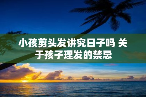 小孩剪头发讲究日子吗 关于孩子理发的禁忌