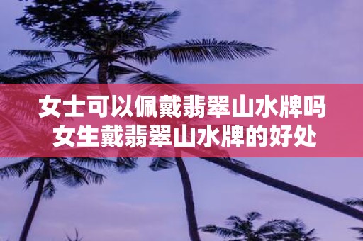 女士可以佩戴翡翠山水牌吗 女生戴翡翠山水牌的好处