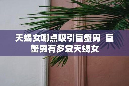 天蝎女哪点吸引巨蟹男 巨蟹男有多爱天蝎女