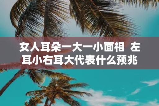 女人耳朵一大一小面相 左耳小右耳大代表什么预兆