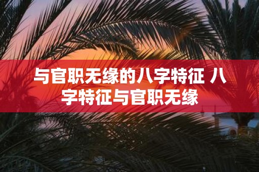 与官职无缘的八字特征 八字特征与官职无缘