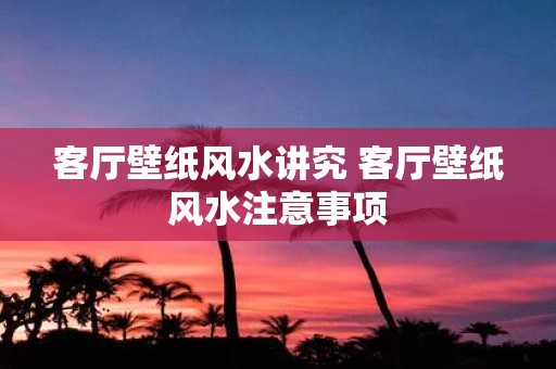 客厅壁纸风水讲究 客厅壁纸风水注意事项